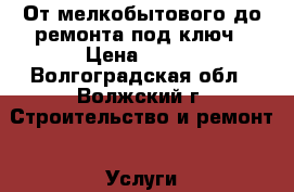 От мелкобытового до ремонта под ключ › Цена ­ 100 - Волгоградская обл., Волжский г. Строительство и ремонт » Услуги   